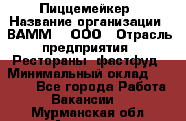 Пиццемейкер › Название организации ­ ВАММ  , ООО › Отрасль предприятия ­ Рестораны, фастфуд › Минимальный оклад ­ 18 000 - Все города Работа » Вакансии   . Мурманская обл.,Апатиты г.